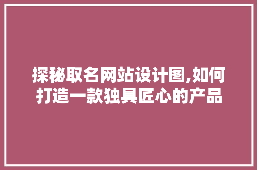 探秘取名网站设计图,如何打造一款独具匠心的产品