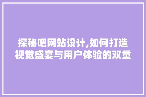 探秘吧网站设计,如何打造视觉盛宴与用户体验的双重奏