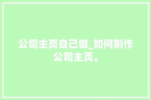 公司主页自己做_如何制作公司主页。 公司主页自己做_如何制作公司主页。 网站建设公司