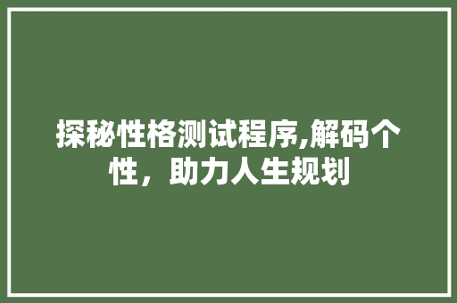 探秘性格测试程序,解码个性，助力人生规划 探秘性格测试程序,解码个性，助力人生规划 必应SEO