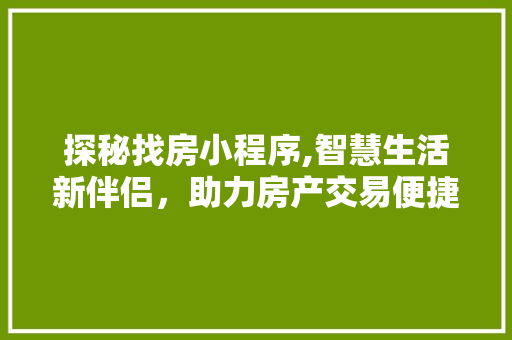 探秘找房小程序,智慧生活新伴侣，助力房产交易便捷高效 探秘找房小程序,智慧生活新伴侣，助力房产交易便捷高效 百度SEO
