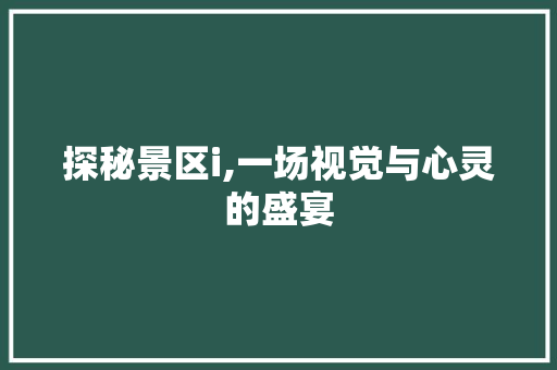 探秘景区i,一场视觉与心灵的盛宴 探秘景区i,一场视觉与心灵的盛宴 神马SEO
