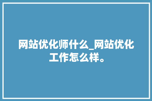 网站优化师什么_网站优化工作怎么样。 网站优化师什么_网站优化工作怎么样。 网站建设公司