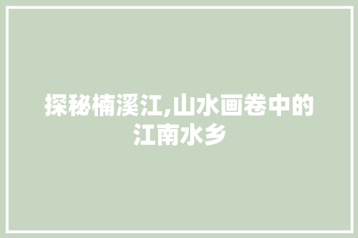探秘楠溪江,山水画卷中的江南水乡 探秘楠溪江,山水画卷中的江南水乡 百度SEO