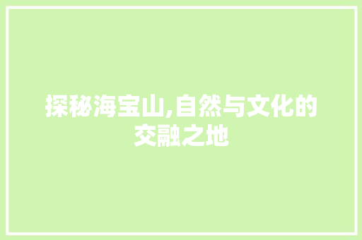 探秘海宝山,自然与文化的交融之地 探秘海宝山,自然与文化的交融之地 百度SEO