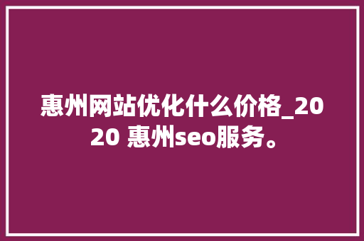 惠州网站优化什么价格_2020 惠州seo服务。