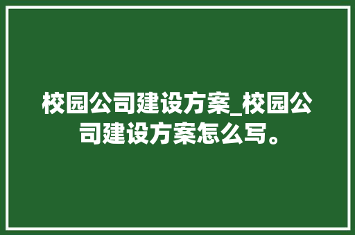 校园公司建设方案_校园公司建设方案怎么写。 校园公司建设方案_校园公司建设方案怎么写。 网站建设公司