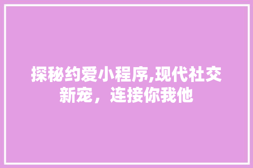 探秘约爱小程序,现代社交新宠，连接你我他