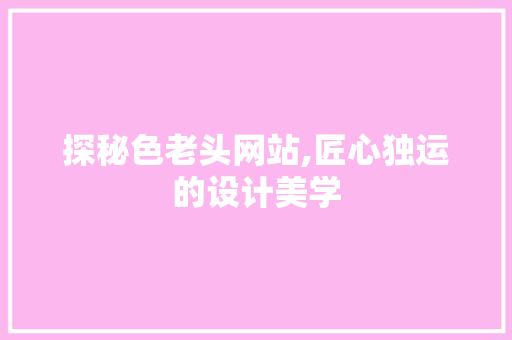 探秘色老头网站,匠心独运的设计美学 探秘色老头网站,匠心独运的设计美学 网站建设公司