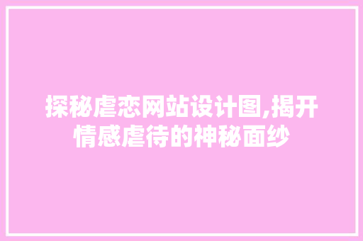 探秘虐恋网站设计图,揭开情感虐待的神秘面纱