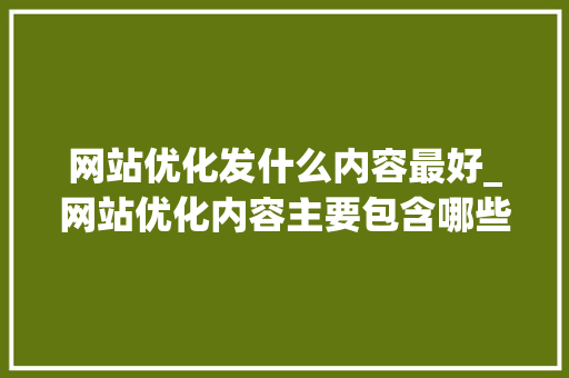 网站优化发什么内容最好_网站优化内容主要包含哪些方面。 网站优化发什么内容最好_网站优化内容主要包含哪些方面。 百度SEO