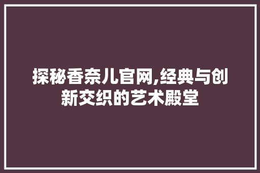 探秘香奈儿官网,经典与创新交织的艺术殿堂