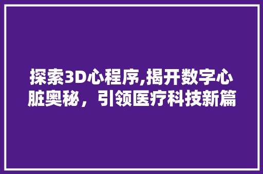 探索3D心程序,揭开数字心脏奥秘，引领医疗科技新篇章