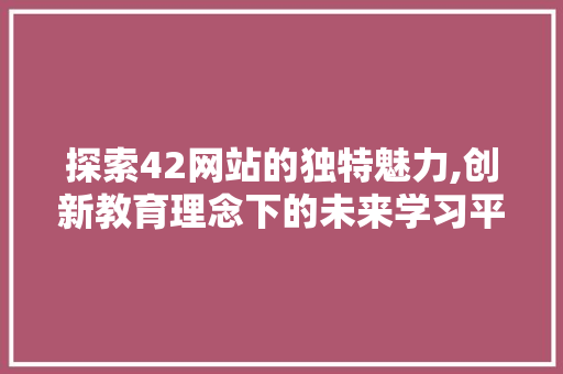 探索42网站的独特魅力,创新教育理念下的未来学习平台