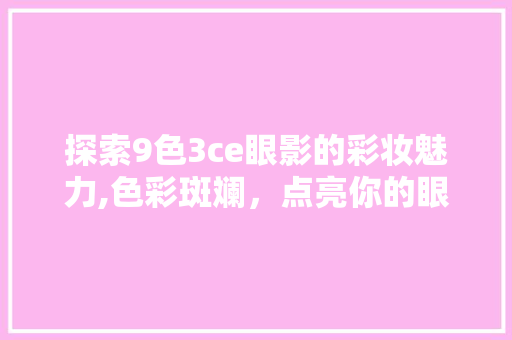 探索9色3ce眼影的彩妆魅力,色彩斑斓，点亮你的眼眸