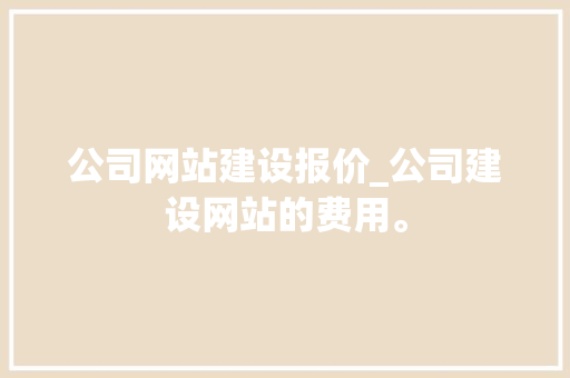 公司网站建设报价_公司建设网站的费用。 公司网站建设报价_公司建设网站的费用。 网站建设公司