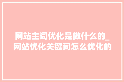 网站主词优化是做什么的_网站优化关键词怎么优化的。 网站主词优化是做什么的_网站优化关键词怎么优化的。 百度SEO