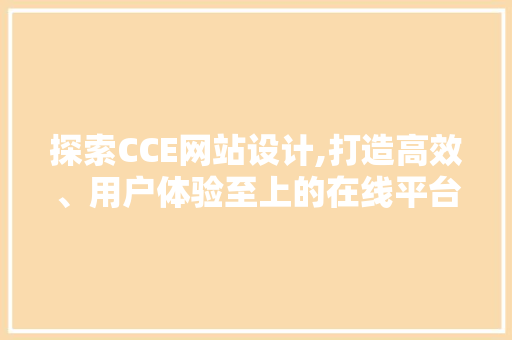 探索CCE网站设计,打造高效、用户体验至上的在线平台