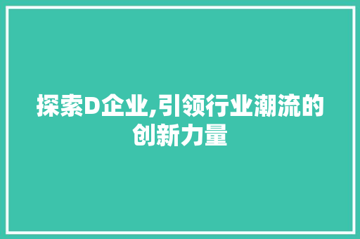 探索D企业,引领行业潮流的创新力量