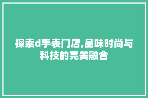 探索d手表门店,品味时尚与科技的完美融合 探索d手表门店,品味时尚与科技的完美融合 SEO关键词