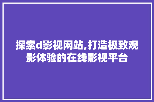 探索d影视网站,打造极致观影体验的在线影视平台