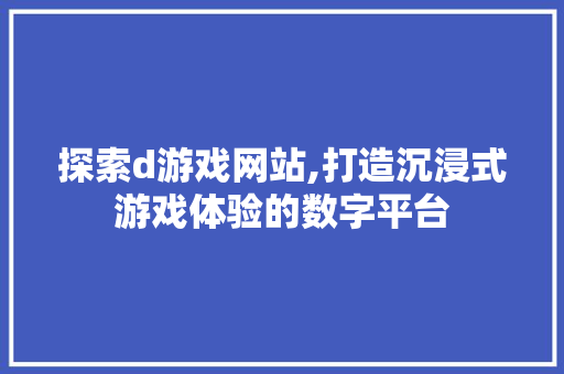 探索d游戏网站,打造沉浸式游戏体验的数字平台 探索d游戏网站,打造沉浸式游戏体验的数字平台 SEO关键词