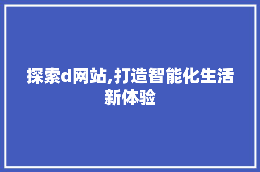 探索d网站,打造智能化生活新体验 探索d网站,打造智能化生活新体验 神马SEO