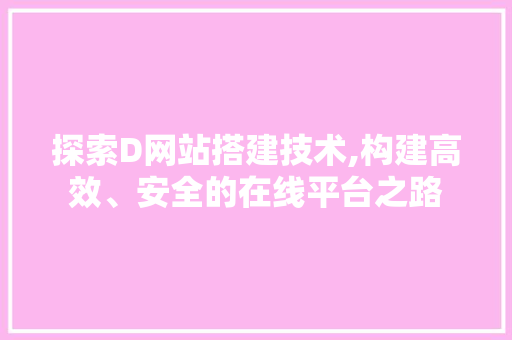 探索D网站搭建技术,构建高效、安全的在线平台之路 探索D网站搭建技术,构建高效、安全的在线平台之路 必应SEO