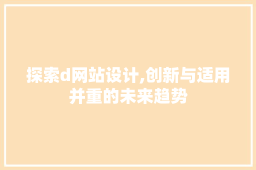 探索d网站设计,创新与适用并重的未来趋势