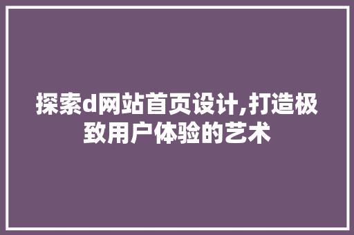 探索d网站首页设计,打造极致用户体验的艺术 探索d网站首页设计,打造极致用户体验的艺术 神马SEO