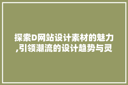 探索D网站设计素材的魅力,引领潮流的设计趋势与灵感之源