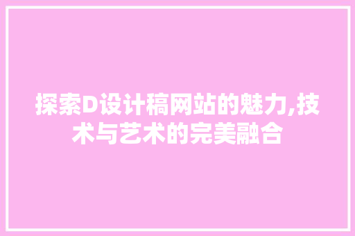 探索D设计稿网站的魅力,技术与艺术的完美融合 SEO关键词 探索D设计稿网站的魅力,技术与艺术的完美融合 探索D设计稿网站的魅力,技术与艺术的完美融合 SEO关键词
