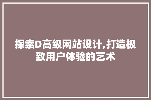 探索D高级网站设计,打造极致用户体验的艺术 探索D高级网站设计,打造极致用户体验的艺术 网站建设公司
