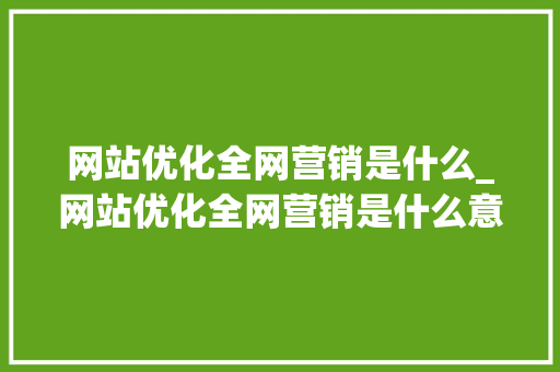 网站优化全网营销是什么_网站优化全网营销是什么意思。 网站优化全网营销是什么_网站优化全网营销是什么意思。 搜狗SEO