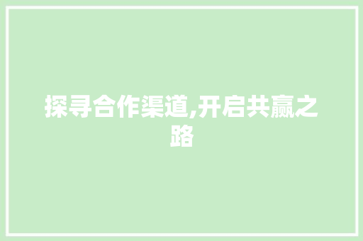 探寻合作渠道,开启共赢之路