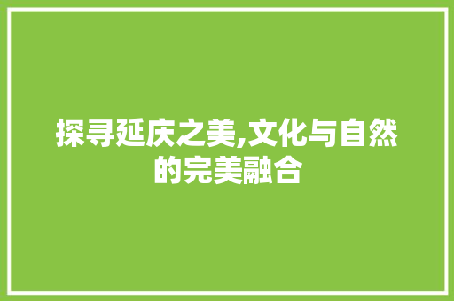 探寻延庆之美,文化与自然的完美融合