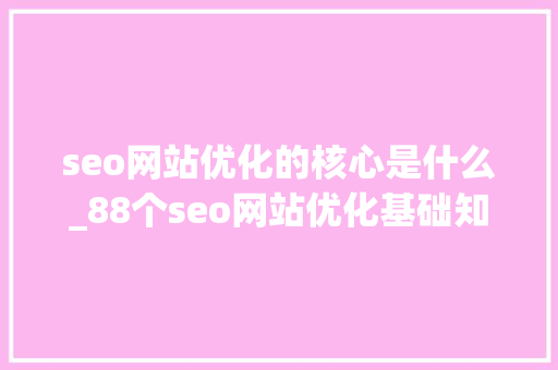 seo网站优化的核心是什么_88个seo网站优化基础知识点。 seo网站优化的核心是什么_88个seo网站优化基础知识点。 搜狗SEO
