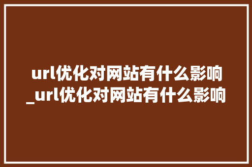 url优化对网站有什么影响_url优化对网站有什么影响和作用。