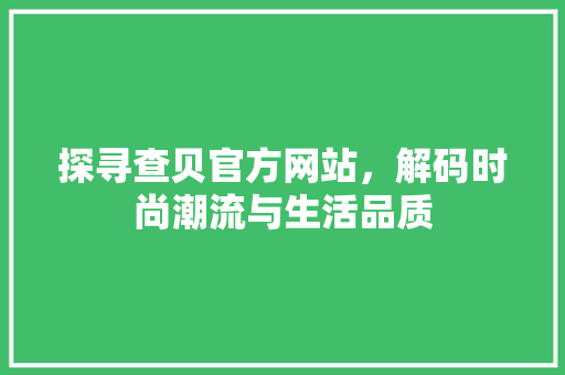 探寻查贝官方网站，解码时尚潮流与生活品质