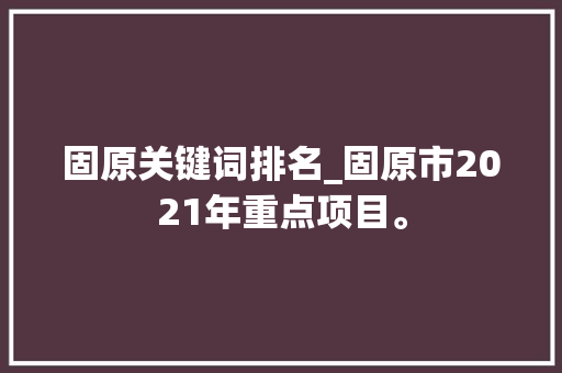 固原关键词排名_固原市2021年重点项目。 固原关键词排名_固原市2021年重点项目。 SEO关键词