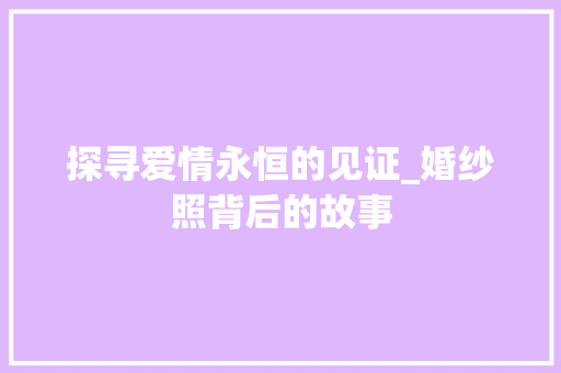 探寻爱情永恒的见证_婚纱照背后的故事 SEO关键词 探寻爱情永恒的见证_婚纱照背后的故事 探寻爱情永恒的见证_婚纱照背后的故事 SEO关键词