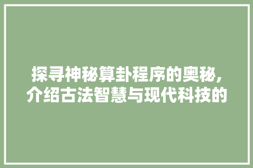 探寻神秘算卦程序的奥秘,介绍古法智慧与现代科技的完美融合 探寻神秘算卦程序的奥秘,介绍古法智慧与现代科技的完美融合 SEO关键词