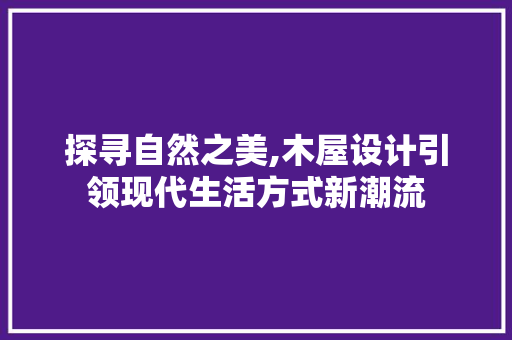 探寻自然之美,木屋设计引领现代生活方式新潮流