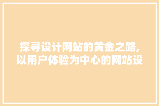 探寻设计网站的黄金之路,以用户体验为中心的网站设计之路 探寻设计网站的黄金之路,以用户体验为中心的网站设计之路 百度SEO