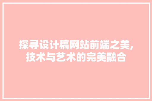 探寻设计稿网站前端之美,技术与艺术的完美融合 探寻设计稿网站前端之美,技术与艺术的完美融合 百度SEO