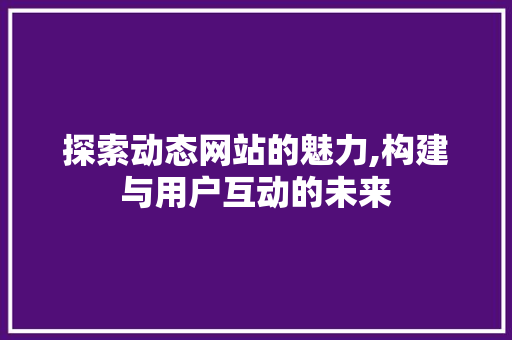 探索动态网站的魅力,构建与用户互动的未来