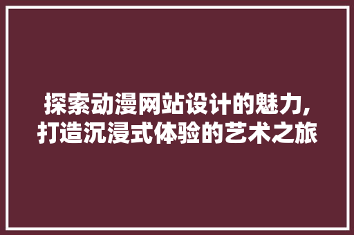 探索动漫网站设计的魅力,打造沉浸式体验的艺术之旅 探索动漫网站设计的魅力,打造沉浸式体验的艺术之旅 百度SEO