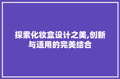 探索化妆盒设计之美,创新与适用的完美结合