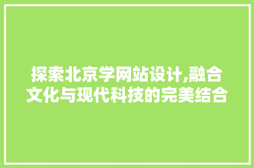 探索北京学网站设计,融合文化与现代科技的完美结合 网站建设公司 探索北京学网站设计,融合文化与现代科技的完美结合 探索北京学网站设计,融合文化与现代科技的完美结合 网站建设公司