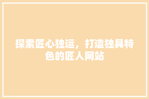 探索匠心独运，打造独具特色的匠人网站 探索匠心独运，打造独具特色的匠人网站 搜狗SEO